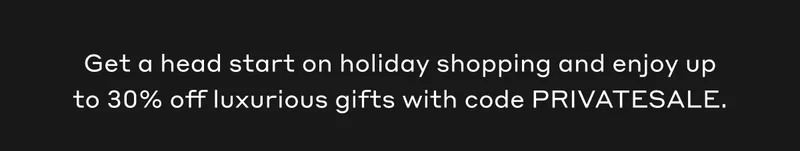 Get a head start on holiday shopping and enjoy up to 30% off luxurious gifts with code PRIVATESALE.
