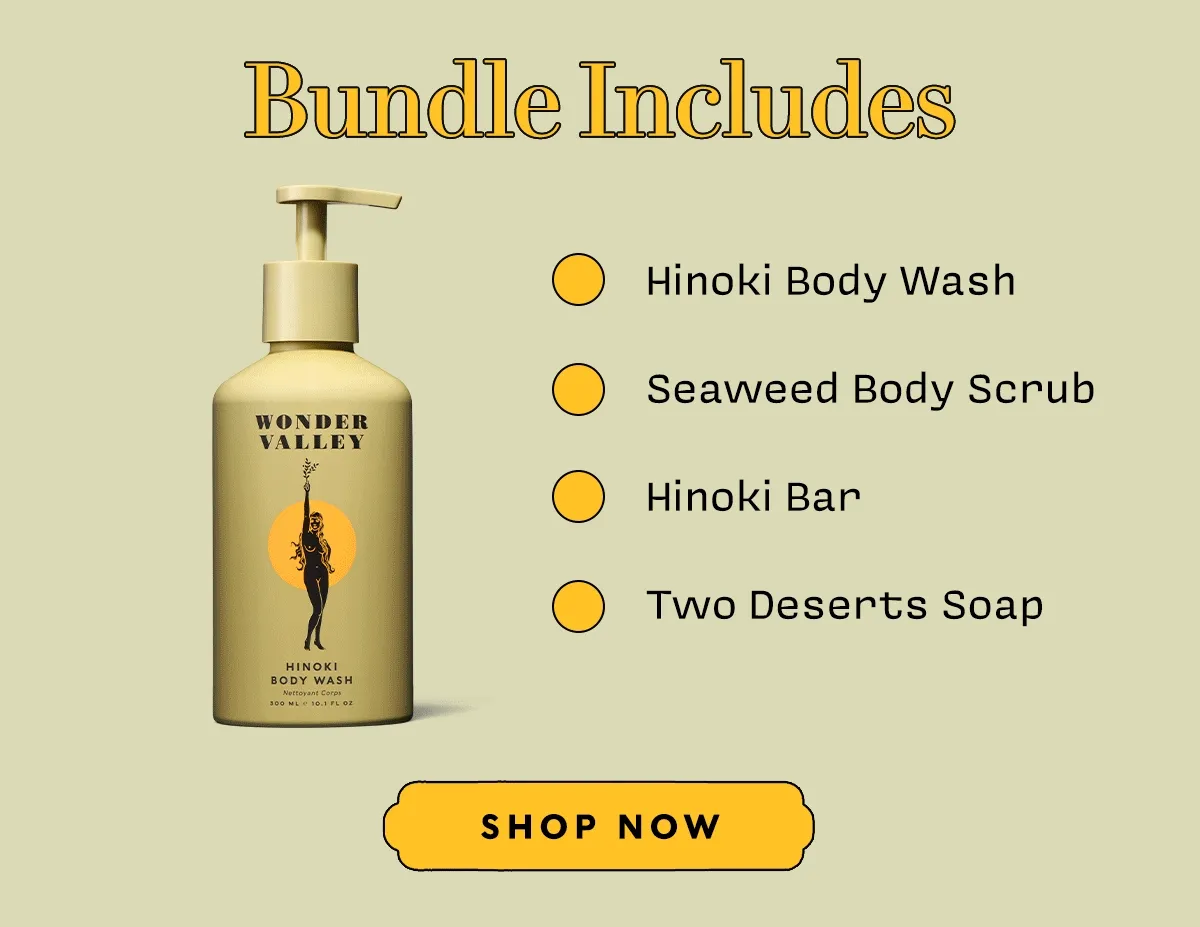 Bundle Includes: Hinoki Body Wash, Seaweed Body Scrub, Hinoki Bar, Two Deserts Soap.    SHOP NOW