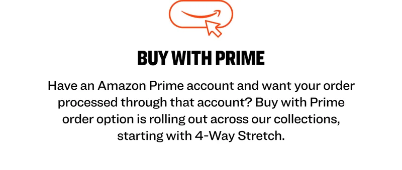 BUY WITH PRIME Have an Amazon Prime account and want your order processed through that account? Buy with Prime order option is rolling out across our collections, starting with 4-Way Stretch.