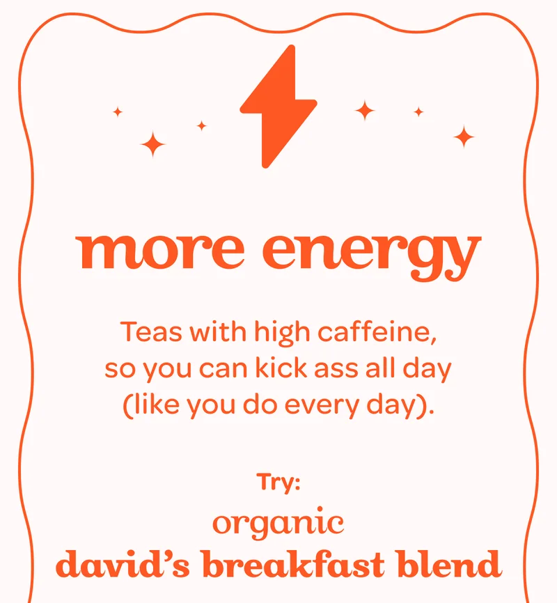 More energy - Teas with high caffeine, so you can kick ass all day (like you do every day).