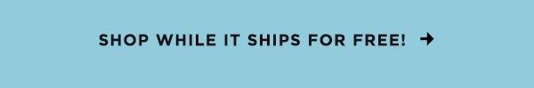 Shop While It Ships For Free!