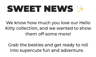 SWEET NEWS ✨ We know how much you love our Hello Kitty collection, and we wanted to show them off some more! Grab the besties and get ready to roll into supercute fun and adventure.