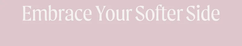 Embrace Your Softer Side