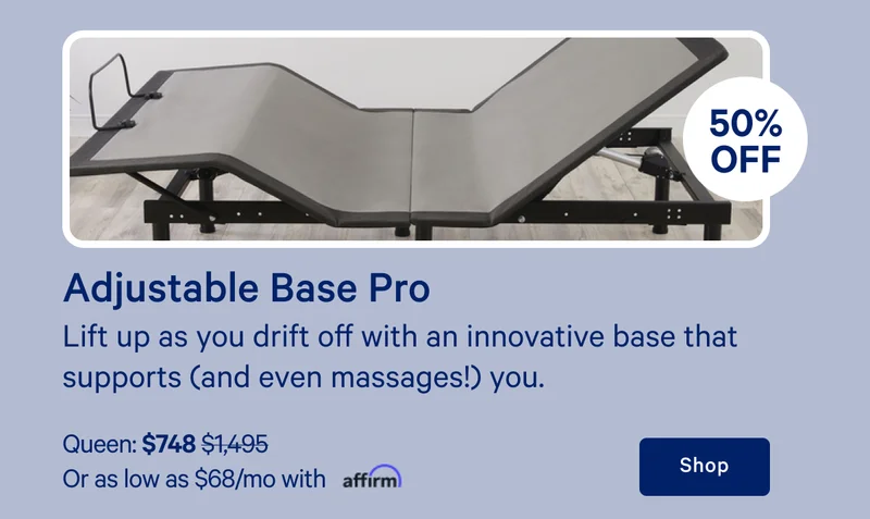 [30% off] >> Adjustable Base Pro >> Lift up as you drift off with an innovative base that supports (and even massages!) you. >> Queen: $1,271 ($1,495)  >> Or as low as $71/mo with affirm. >> Shop >>