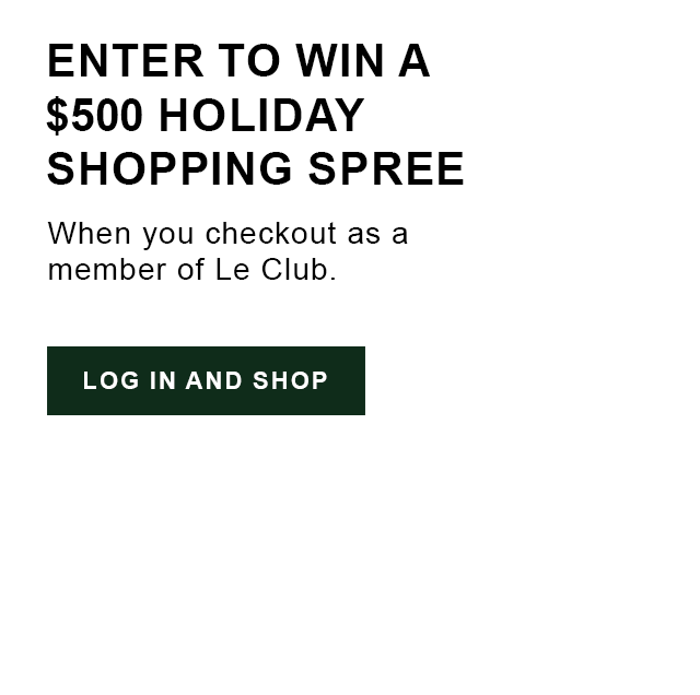 Enter to win a $500 shopping spree when you checkout as a member of Le Club. Login and Shop