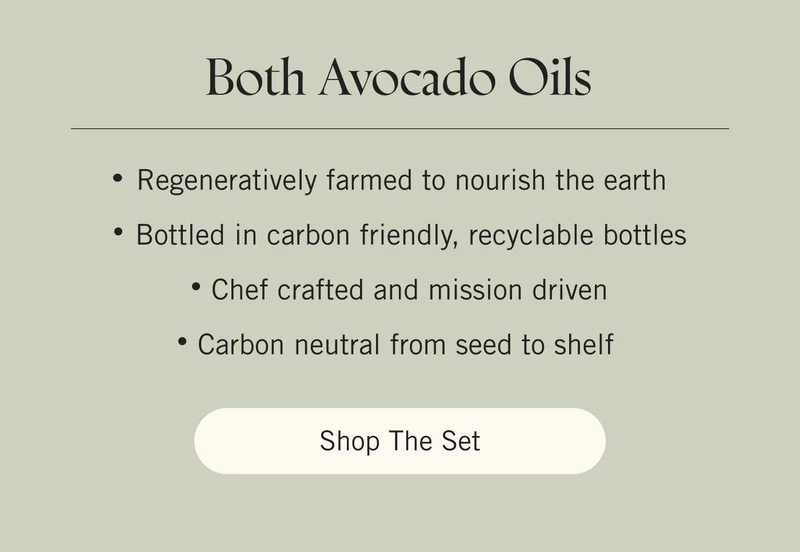 Both Avocado Oils. Regeneratively farmed to nourish the earth. Bottled in carbon friendly, recyclable bottles. Chef crafted and mission driven. Carbon neutral from seed to shelf. CTA: SHOP THE SET