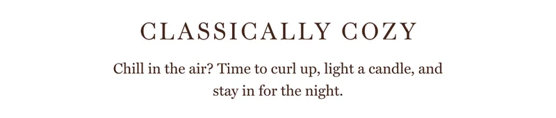 Classically Cozy Chill in the air? Time to curl up, light a candle, and stay in for the night
