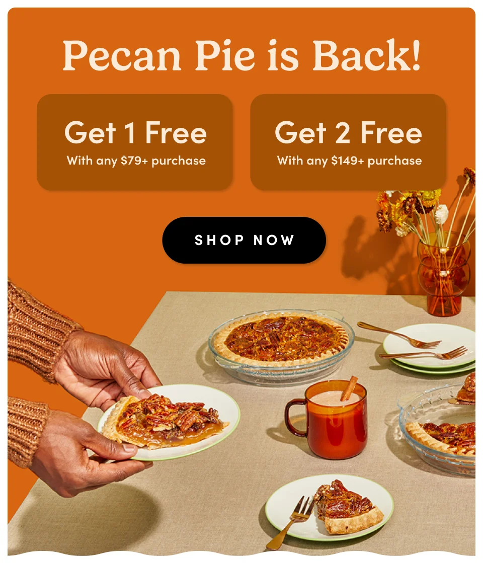 Pecan Pie is Back! Get 1 Free with any $79+ purchase or Get 2 Free with any $149+ purchase; Shop Now