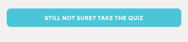 STILL NOT SURE? TAKE THE QUIZ