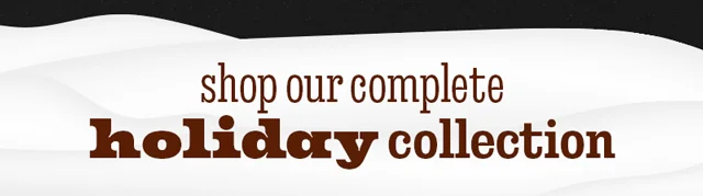 SHOP OUR COMPLETE HOLIDAY COLLECTION