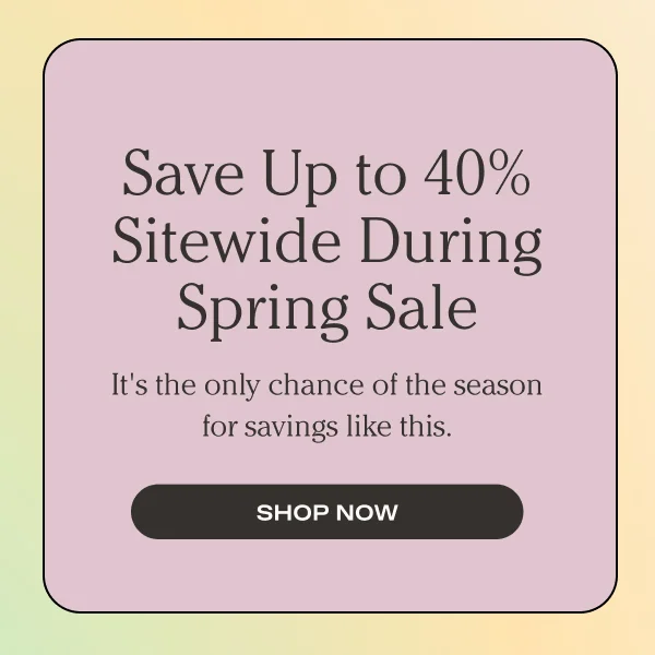 Save up to 40% Sitewide During the Spring Sale | SHOP NOW