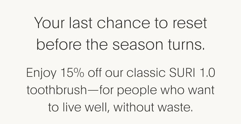 As summer fades, it's time to find rhythm in the everyday. September calls for clarity, not clutter. This is your chance to save 15% on a SURI 1.0-the original built-to-last, feels-good-to-use, and does exactly what it should, beautifully-toothbrush.