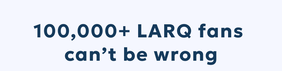 100,000+ LARQ fans  can’t be wrong