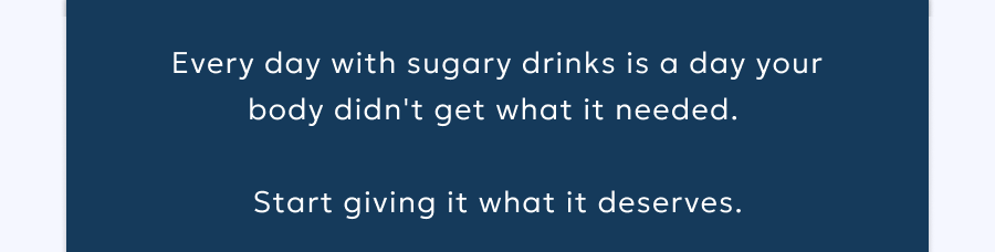 Every day with sugary drinks is a day your body didn't get what it needed.  Start giving it what it deserves.