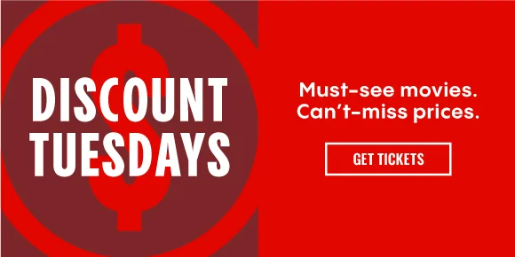 DISCOUNT TUESDAYS - Must-see movies. Can't miss prices. | GET TICKETS