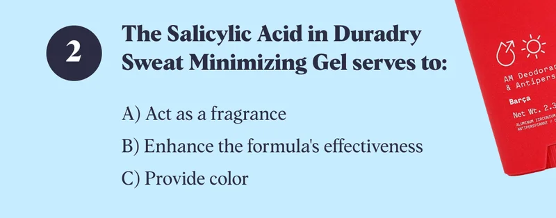 The Salicylic Acid in Duradry Sweat Minimizing Gel serves to: A) Act as a fragrance B) Enhance the formula's effectiveness&nbsp; C) Provide color