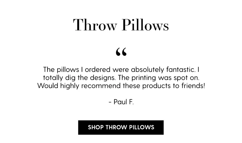 Throw Pillows | The pillows I ordered were absolutely fantastic. I totally dig the designs. The printing was spot on. Would highly recommend these products to friends. - Paul F. | Shop Throw Pillows