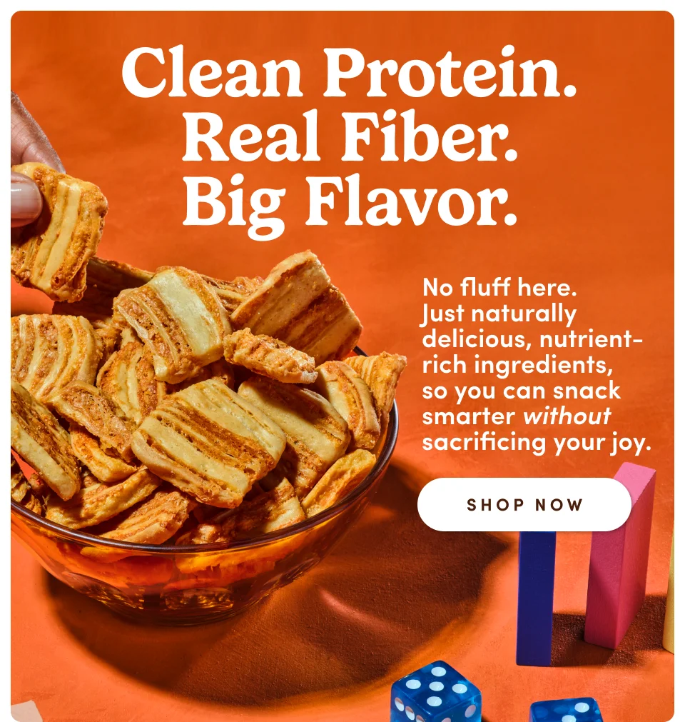 Clean Protein. Real Fiber. Big Flavor. | No fluff here. Just naturally delicious, nutrient-rich ingredients, so you can snack smarter without sacrificing your joy; Shop Now