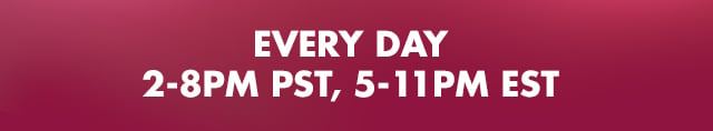 every day 2-8pm PST, 5-11pm EST