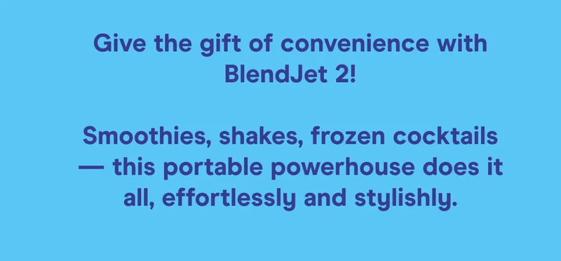 Give the gift of convenience with BlendJet 2!  Smoothies, shakes, frozen cocktails — this portable powerhouse does it all, effortlessly and stylishly.