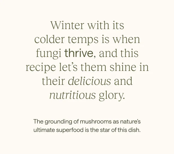 Winter with its colder temps is when fungi thrive, and this recipe let's them shine in their delicious and nutritious glory.