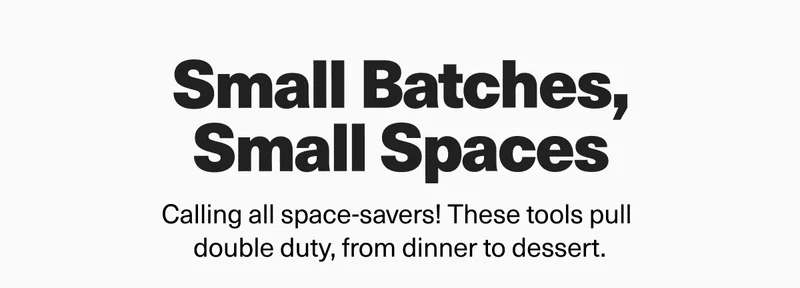 Small Batches, Small Spaces. Calling all space-savers! These tools pull double duty, from dinner to dessert
