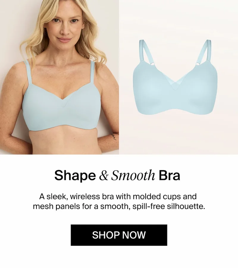 Shape & Smooth Bra A sleek, wireless bra with molded cups and mesh panels for a smooth, spill-free silhouette. Shop Now