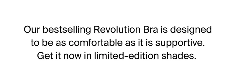 Our bestselling Revolution Bra is designed to be as comfortable as it is supportive. Get it now in limited-edition shades.