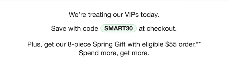 We’re treating our VIPs today. | Save with code discount code at checkout. | Plus, get our 8-piece Spring Gift with eligible $55 order.** Spend more, get more.