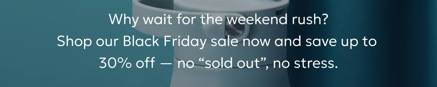 Why wait for the weekend rush? Shop our Black Friday sale now and save up to 30% off — no “sold out”, no stress.