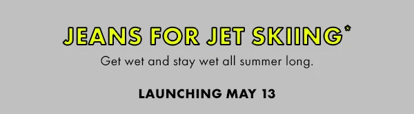Jeans For Jet Skiing. Get wet and stay wet all summer long. Launching May 13.