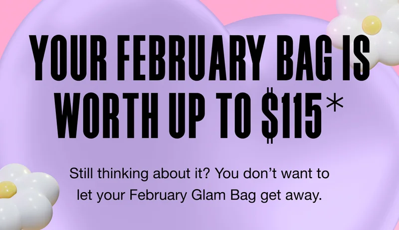 YOUR FEBRUARY BAG IS WORTH UP TO $115*. Still thinking about it? You don’t want to let your February Glam Bag get away.