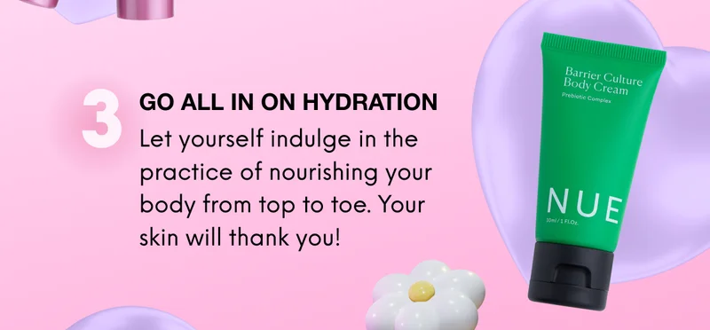 3: GO ALL IN ON HYDRATION. Let yourself indulge in the practice of nourishing your body from top to toe. Your skin will thank you!