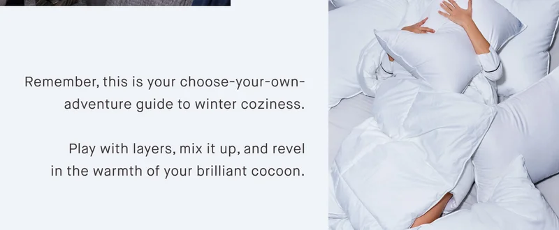 Remember, this is your choose-your-own-adventure guide to winter coziness.  Play with layers, mix it up, and revel in the warmth of your brilliant cocoon.