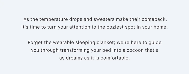 As the temperature drops and sweaters make their comeback, it's time to turn your attention to the coziest spot in your home.   Forget the wearable sleeping blanket; we're here to guide you through transforming your bed into a cocoon that's as dreamy as it is comfortable.