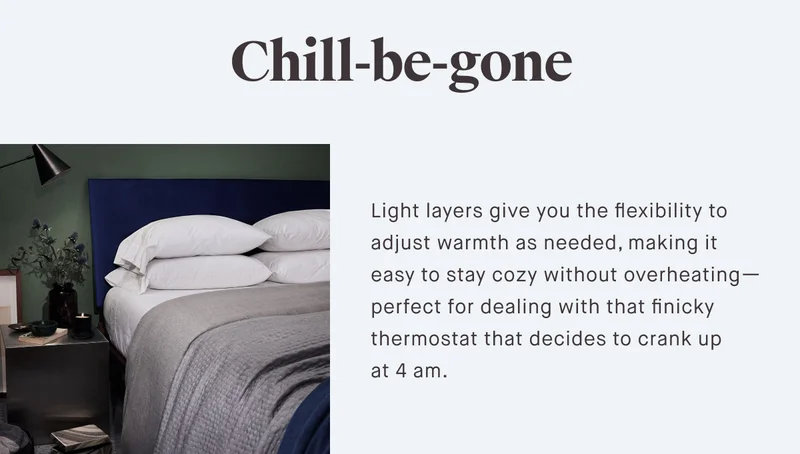 Chill-be-gone Light layers give you the flexibility to adjust warmth as needed, making it easy to stay cozy without overheating—perfect for dealing with that finicky thermostat that decides to crank up  at 4 am.