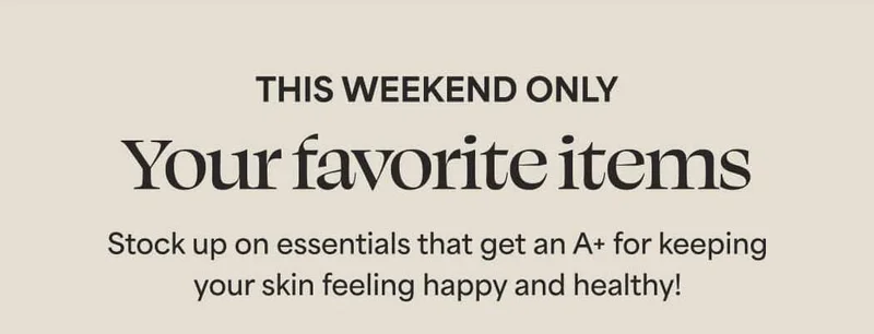 THIS WEEKEND ONLY. Your favorite items. Stock up on essentials that get an A+ for keeping your skin feeling happy and healthy!
