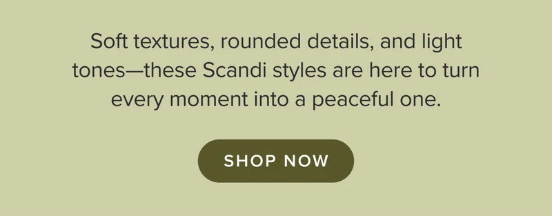 Soft textures, rounded details, and light tones—these Scandi styles are here to turn every moment into a peaceful one. Shop now.