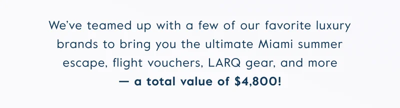 We’ve teamed up with a few of our favorite luxury brands to bring you the ultimate Miami summer escape, flight vouchers, LARQ gear, and more — a total value of $4,800!