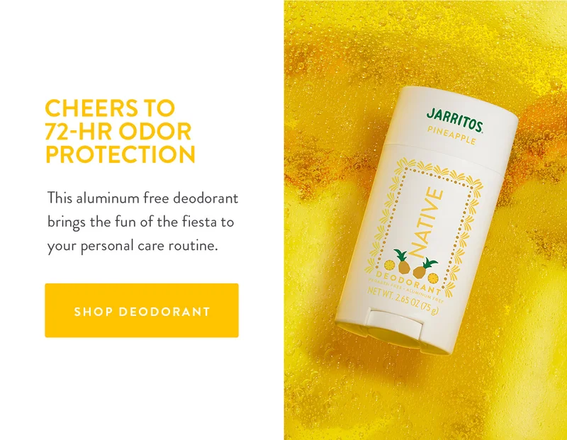 CHEERS TO 72-HR ODOR PROTECTION | This aluminum free deodorant brings the fun of the fiesta to your personal care routine. | SHOP DEODORANT