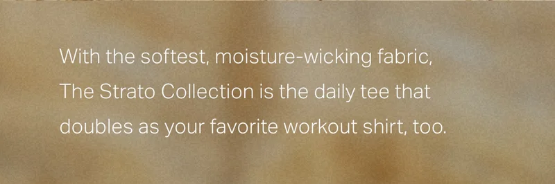 With the softest, moisture-wicking fabric, The Strato Collection is the daily tee that doubles as your favorite workout shirt, too.