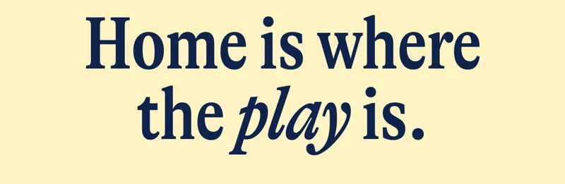 Home is where the play is.
