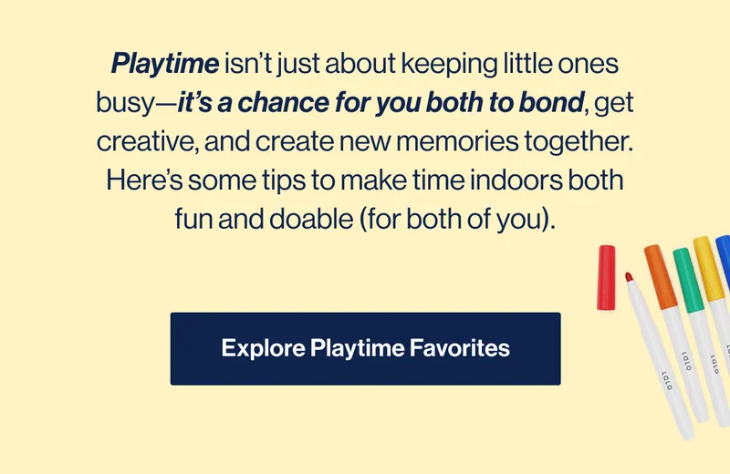 Playtime isn’t just about keeping little ones busy—it’s a chance for you both to bond, get creative, and create new memories together. Here’s some tips to make time indoors both fun and doable (for both of you).