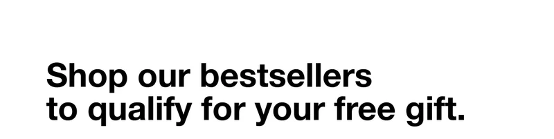 Shop our bestsellers to qualify for your free gift.