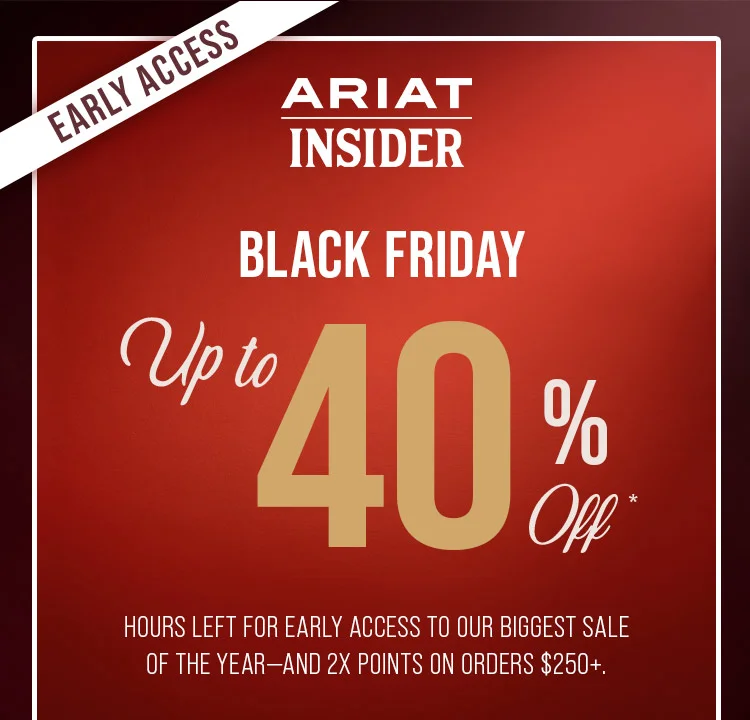 EARLY ACCESS. ARIAT INSIDER. BLACK FRIDAY UP TO 40% OFF
