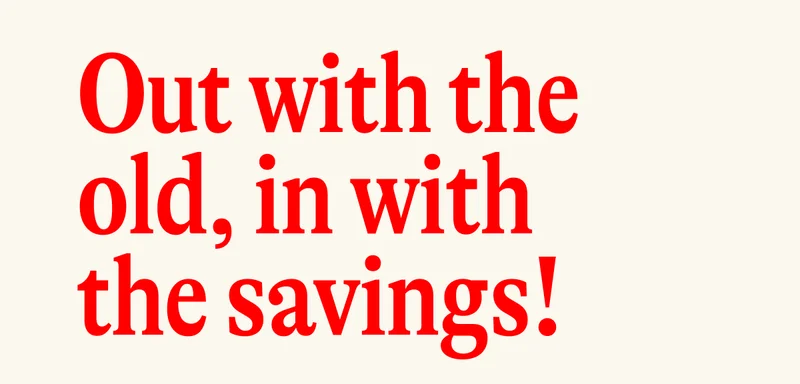 Out with the old, in with the savings!