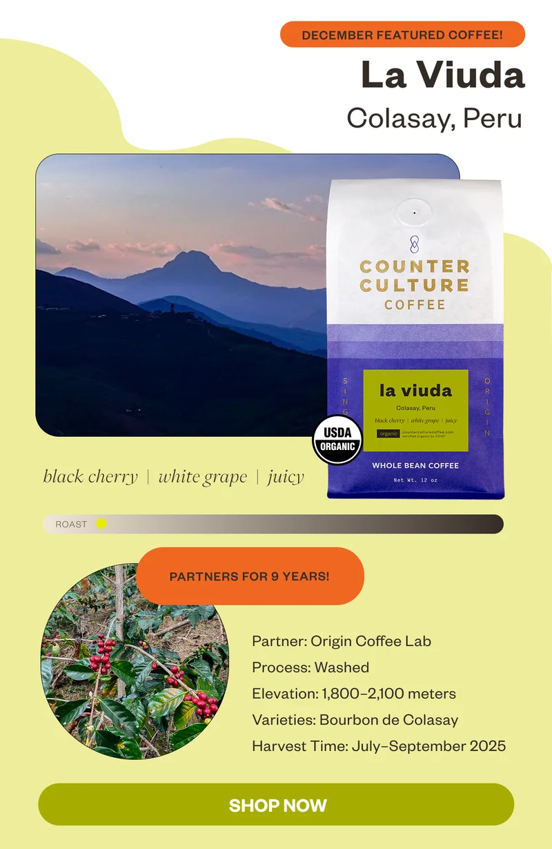 December Featured Coffee La Viuda Colasay, Peru black cherry white grape juicy Partners for 9 years!Process: Washed Elevation: 1,800–2,100 meters  Varieties: Bourbon de Colasay Harvest Time: July–September 2025 CTA: Shop Now