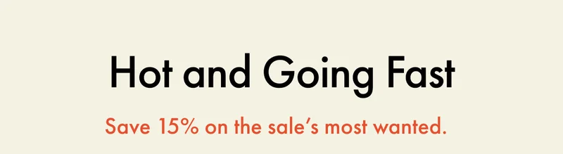 Hot and Going Fast | Save 15% on the sale's most wanted.