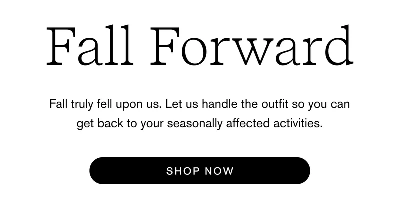 Fall Forward Fall truly fell upon us. Let us handle the outfit so you can get back to your seasonally affected activities. Shop Now