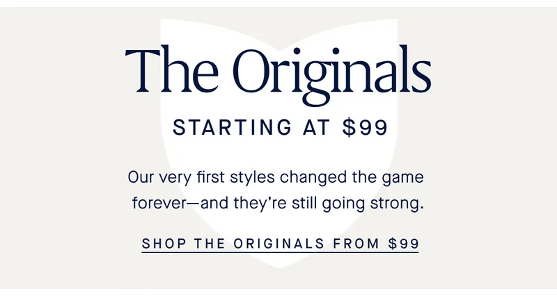 The Originals Starting at $99 Our very first styles changed the game foreverβand theyβre still going strong. SHOP THE ORIGINALS FROM $99 The Originals Starting at $99 Our very first styles changed the game foreverβand theyβre still going strong. SHOP THE ORIGINALS FROM $99